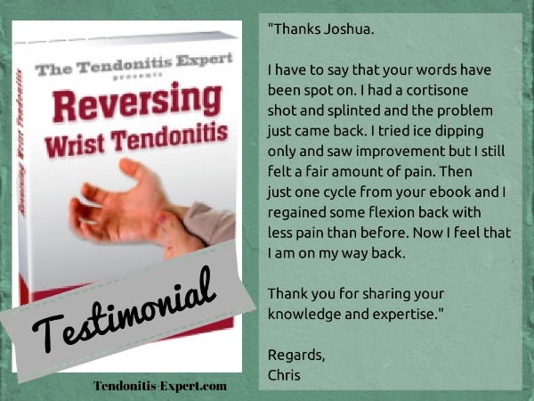Reversing Wrist Tendonitis Ebook Testimonial "Just one cycle from your ebook and I regained some flexion back with less pain than before."
